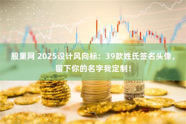 股巢网 2025设计风向标：39款姓氏签名头像，留下你的名字我定制！