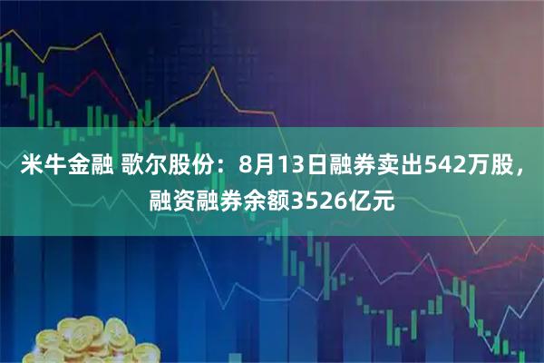 米牛金融 歌尔股份：8月13日融券卖出542万股，融资融券余额3526亿元