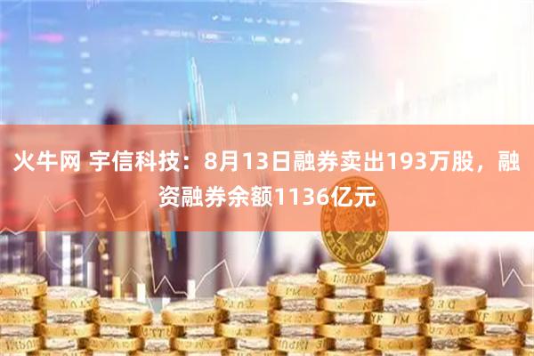 火牛网 宇信科技：8月13日融券卖出193万股，融资融券余额1136亿元