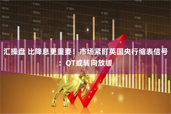 汇操盘 比降息更重要！市场紧盯英国央行缩表信号：QT或转向放缓