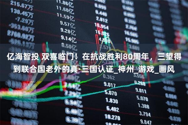 亿海智投 双喜临门！在抗战胜利80周年，三望得到联合国老外的真·三国认证_神州_游戏_画风