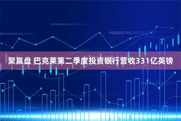 聚赢盘 巴克莱第二季度投资银行营收331亿英镑