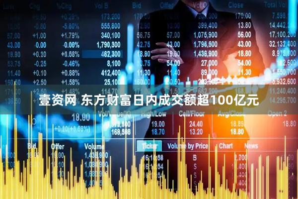 壹资网 东方财富日内成交额超100亿元