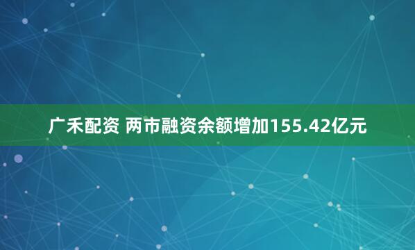 广禾配资 两市融资余额增加155.42亿元