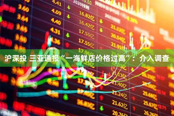 沪深投 三亚通报“一海鲜店价格过高”：介入调查