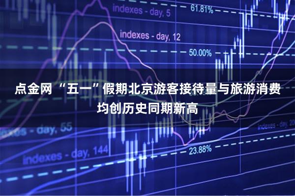 点金网 “五一”假期北京游客接待量与旅游消费均创历史同期新高