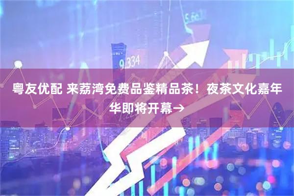 粤友优配 来荔湾免费品鉴精品茶！夜茶文化嘉年华即将开幕→