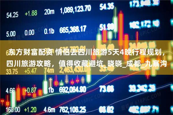 东方财富配资 情侣去四川旅游5天4晚行程规划，四川旅游攻略，值得收藏避坑_晓晓_成都_九寨沟