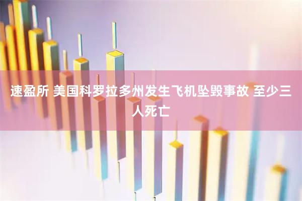 速盈所 美国科罗拉多州发生飞机坠毁事故 至少三人死亡