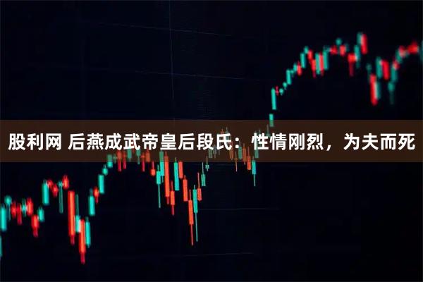 股利网 后燕成武帝皇后段氏：性情刚烈，为夫而死