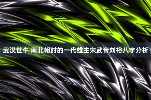武汉世牛 南北朝时的一代雄主宋武帝刘裕八字分析