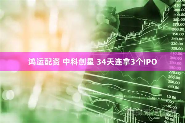 鸿运配资 中科创星 34天连拿3个IPO