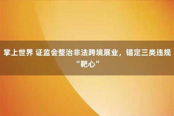 掌上世界 证监会整治非法跨境展业，锚定三类违规“靶心”