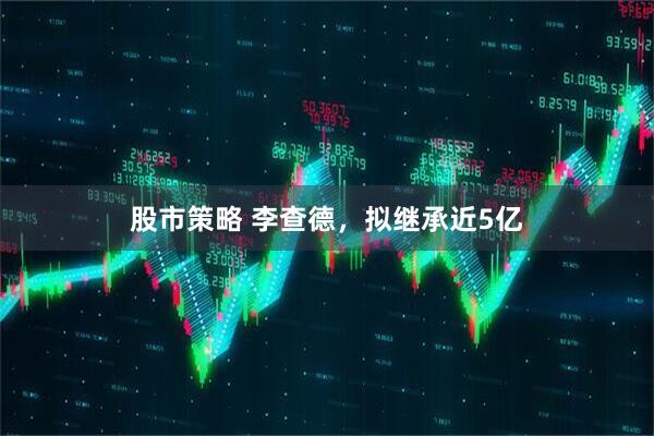 股市策略 李查德,拟继承近5亿
