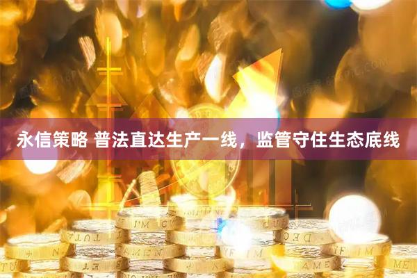 永信策略 普法直达生产一线,监管守住生态底线
