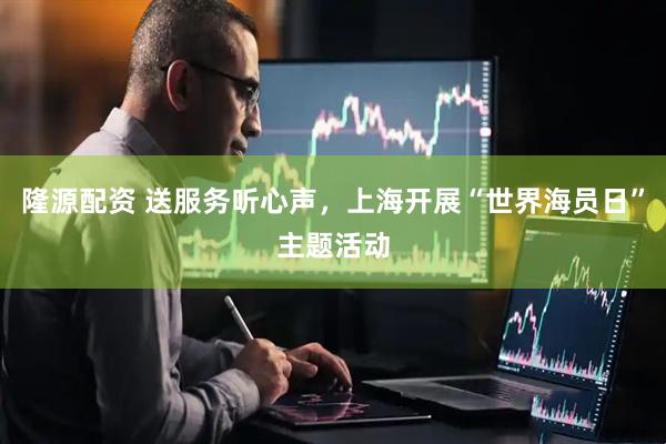 隆源配资 送服务听心声,上海开展“世界海员日”主题活动