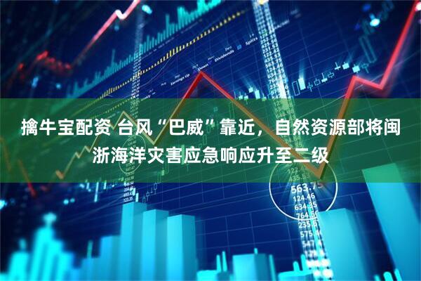 擒牛宝配资 台风“巴威”靠近，自然资源部将闽浙海洋灾害应急响应升至二级