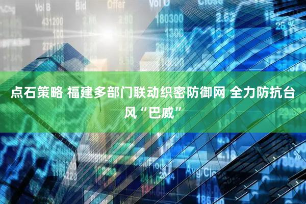 点石策略 福建多部门联动织密防御网 全力防抗台风“巴威”