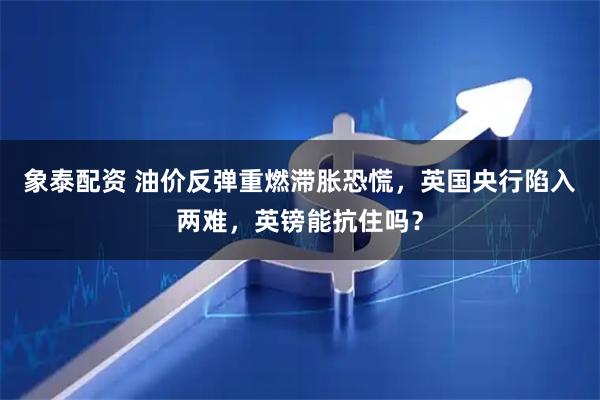 象泰配资 油价反弹重燃滞胀恐慌，英国央行陷入两难，英镑能抗住吗？