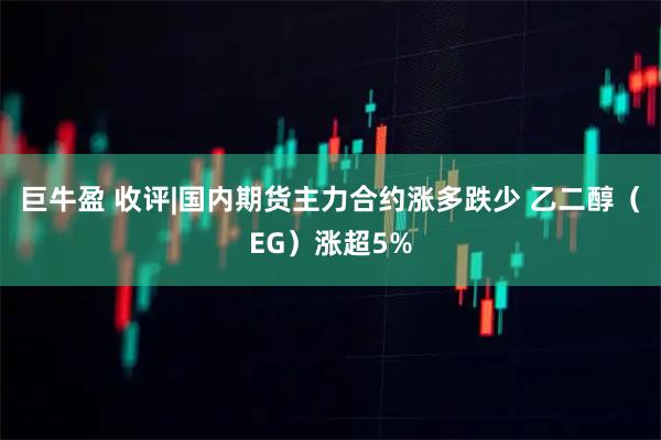 巨牛盈 收评|国内期货主力合约涨多跌少 乙二醇（EG）涨超5%