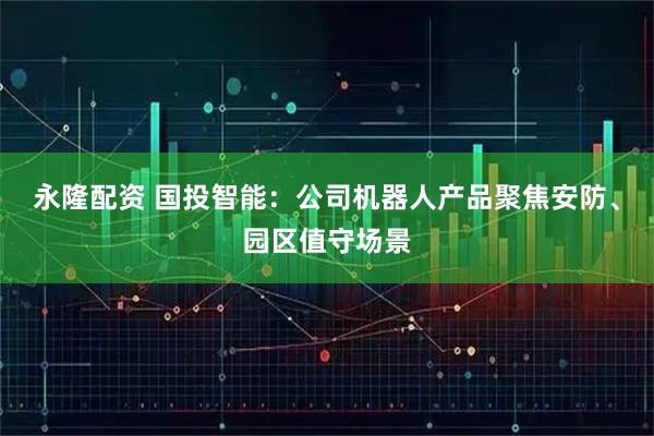 永隆配资 国投智能：公司机器人产品聚焦安防、园区值守场景