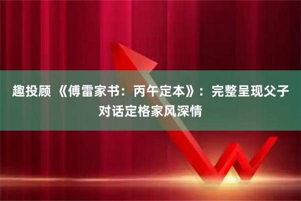 趣投顾 《傅雷家书:丙午定本》:完整呈现父子对话定格家风深情
